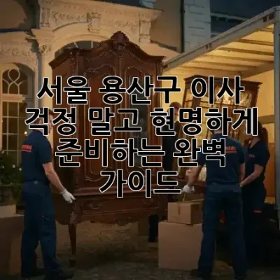 서울 용산구 이사, 걱정 말고 현명하게 준비하는 완벽 가이드! 🚚✨