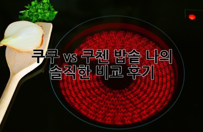 쿠쿠 vs 쿠첸 밥솥: 나의 솔직한 비교 후기!