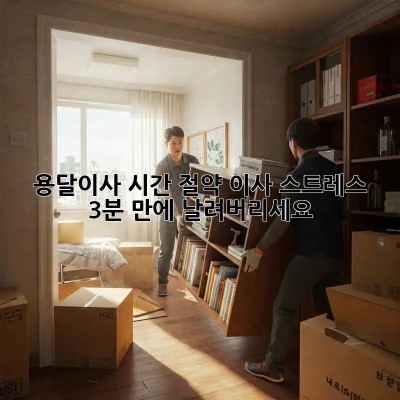 용달이사 시간 절약: 이사 스트레스, 3분 만에 날려버리세요!