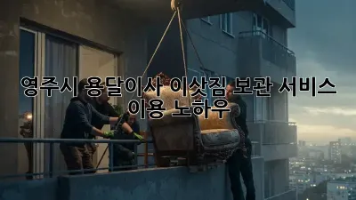 영주시 용달이사, 이삿짐 보관 서비스 이용 노하우