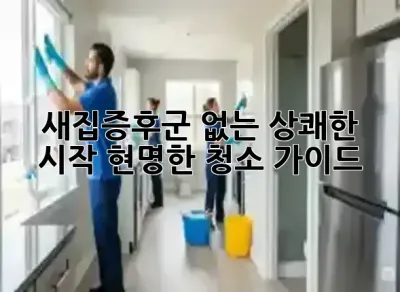 새집증후군 없는 상쾌한 시작, 현명한 청소 가이드 🏡✨