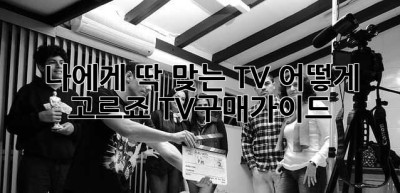 나에게 딱 맞는 TV, 어떻게 고르죠? TV구매가이드