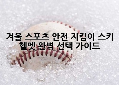 겨울 스포츠 안전 지킴이: 스키 헬멧 완벽 선택 가이드