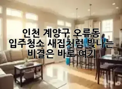 인천 계양구 오류동 입주청소, 새집처럼 빛나는 비결은 바로 여기! ✨